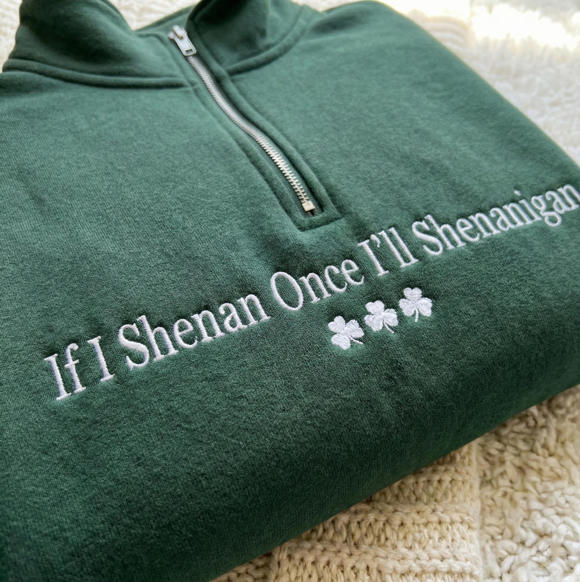 If I Shenan Once I'll Shenanigan Embroidered 1/4 Zip Sweatshirt, If I Shenan Once Embroidered Sweatshirt, Sarcastic St Patricks Day Shirt